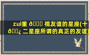 zui
重 🐒 视友谊的星座(十 🌿 二星座所谓的真正的友谊)